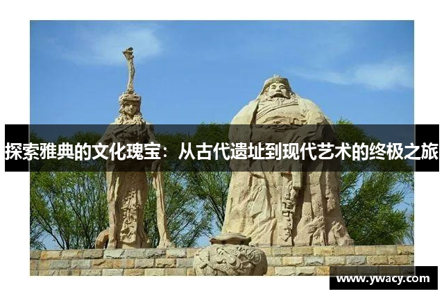 探索雅典的文化瑰宝：从古代遗址到现代艺术的终极之旅